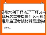 温州水利工程监理工程师考试报名需要提供什么材料(温州监理考试材料需提供)