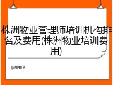 株洲物业管理师培训机构排名及费用(株洲物业培训费用)