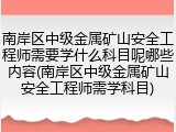 南岸区中级金属矿山安全工程师需要学什么科目呢哪些内容(南岸区中级金属矿山安全工程师需学科目)