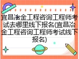 宜昌冶金工程咨询工程师考试去哪里线下报名(宜昌冶金工程咨询工程师考试线下报名)