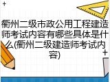 衢州二级市政公用工程建造师考试内容有哪些具体是什么(衢州二级建造师考试内容)