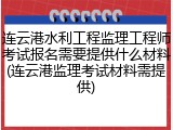 连云港水利工程监理工程师考试报名需要提供什么材料(连云港监理考试材料需提供)