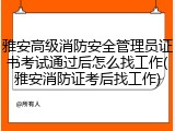 雅安高级消防安全管理员证书考试通过后怎么找工作(雅安消防证考后找工作)