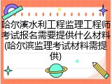 哈尔滨水利工程监理工程师考试报名需要提供什么材料(哈尔滨监理考试材料需提供)