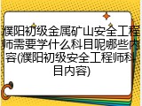 濮阳初级金属矿山安全工程师需要学什么科目呢哪些内容(濮阳初级安全工程师科目内容)