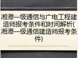 湘潭一级通信与广电工程建造师报考条件和时间解析(湘潭一级通信建造师报考条件)