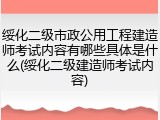 绥化二级市政公用工程建造师考试内容有哪些具体是什么(绥化二级建造师考试内容)
