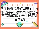 菏泽初级金属矿山安全工程师需要学什么科目呢哪些内容(菏泽初级安全工程师科目内容)