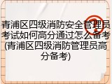 青浦区四级消防安全管理员考试如何高分通过怎么备考(青浦区四级消防管理员高分备考)