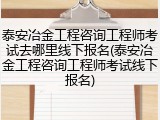 泰安冶金工程咨询工程师考试去哪里线下报名(泰安冶金工程咨询工程师考试线下报名)