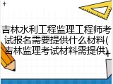 吉林水利工程监理工程师考试报名需要提供什么材料(吉林监理考试材料需提供)