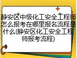 静安区中级化工安全工程师怎么报考在哪里报名流程是什么(静安区化工安全工程师报考流程)