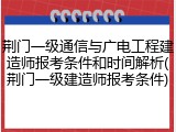 荆门一级通信与广电工程建造师报考条件和时间解析(荆门一级建造师报考条件)
