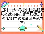 辽阳二级市政公用工程建造师考试内容有哪些具体是什么(辽阳二级建造师考试内容)
