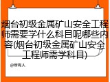 烟台初级金属矿山安全工程师需要学什么科目呢哪些内容(烟台初级金属矿山安全工程师需学科目)