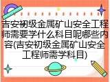吉安初级金属矿山安全工程师需要学什么科目呢哪些内容(吉安初级金属矿山安全工程师需学科目)
