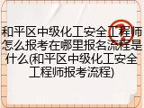 和平区中级化工安全工程师怎么报考在哪里报名流程是什么(和平区中级化工安全工程师报考流程)