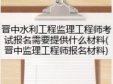晋中水利工程监理工程师考试报名需要提供什么材料(晋中监理工程师报名材料)