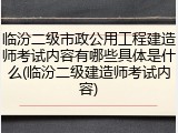 临汾二级市政公用工程建造师考试内容有哪些具体是什么(临汾二级建造师考试内容)