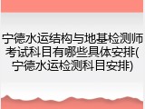 宁德水运结构与地基检测师考试科目有哪些具体安排(宁德水运检测科目安排)