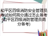和平区四级消防安全管理员考试如何高分通过怎么备考(和平区四级消防管理员高分备考)