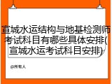 宣城水运结构与地基检测师考试科目有哪些具体安排(宣城水运考试科目安排)