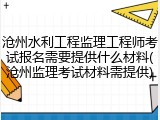 沧州水利工程监理工程师考试报名需要提供什么材料(沧州监理考试材料需提供)