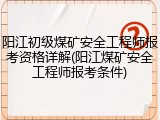 阳江初级煤矿安全工程师报考资格详解(阳江煤矿安全工程师报考条件)