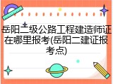 岳阳二级公路工程建造师证在哪里报考(岳阳二建证报考点)