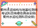 衢州水运结构与地基检测师考试科目有哪些具体安排(衢州水运检测科目安排)