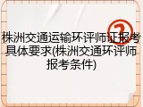 株洲交通运输环评师证报考具体要求(株洲交通环评师报考条件)