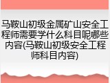马鞍山初级金属矿山安全工程师需要学什么科目呢哪些内容(马鞍山初级安全工程师科目内容)