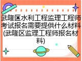 武隆区水利工程监理工程师考试报名需要提供什么材料(武隆区监理工程师报名材料)