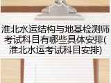 淮北水运结构与地基检测师考试科目有哪些具体安排(淮北水运考试科目安排)