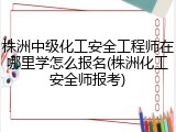 株洲中级化工安全工程师在哪里学怎么报名(株洲化工安全师报考)