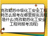 克孜勒苏中级化工安全工程师怎么报考在哪里报名流程是什么(克孜勒苏化工安全工程师报考流程)