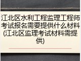 江北区水利工程监理工程师考试报名需要提供什么材料(江北区监理考试材料需提供)