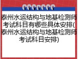 泰州水运结构与地基检测师考试科目有哪些具体安排(泰州水运结构与地基检测师考试科目安排)