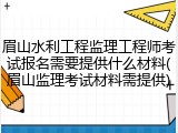 眉山水利工程监理工程师考试报名需要提供什么材料(眉山监理考试材料需提供)