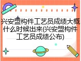 兴安盟构件工艺员成绩大概什么时候出来(兴安盟构件工艺员成绩公布)