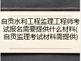 自贡水利工程监理工程师考试报名需要提供什么材料(自贡监理考试材料需提供)