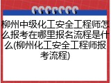 柳州中级化工安全工程师怎么报考在哪里报名流程是什么(柳州化工安全工程师报考流程)