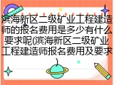 滨海新区二级矿业工程建造师的报名费用是多少有什么要求呢(滨海新区二级矿业工程建造师报名费用及要求)