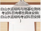 白山水运结构与地基检测师考试科目有哪些具体安排(白山水运结构考试科目安排)