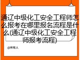通辽中级化工安全工程师怎么报考在哪里报名流程是什么(通辽中级化工安全工程师报考流程)
