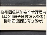 柳州四级消防安全管理员考试如何高分通过怎么备考(柳州四级消防高分备考)