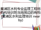 黄浦区水利专业监理工程师机构培训班当地周边的有吗(黄浦区水利监理培训 nearby)