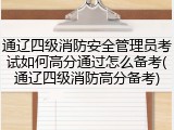 通辽四级消防安全管理员考试如何高分通过怎么备考(通辽四级消防高分备考)