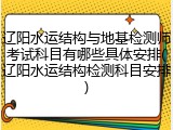 辽阳水运结构与地基检测师考试科目有哪些具体安排(辽阳水运结构检测科目安排)