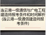 连云港一级通信与广电工程建造师报考条件和时间解析(连云港一级通信建造师报考条件)